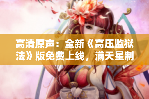 高清原聲：全新《高壓監(jiān)獄法》版免費上線，滿天星制作助力劇情升級