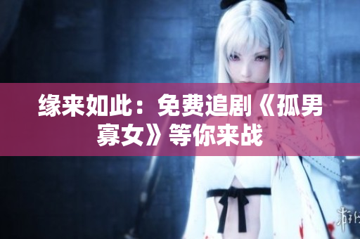 緣來(lái)如此：免費(fèi)追劇《孤男寡女》等你來(lái)戰(zhàn)