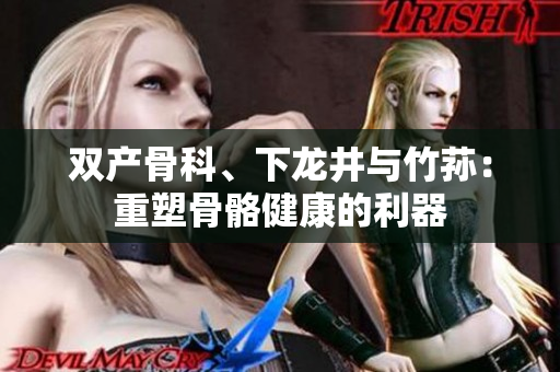 雙產(chǎn)骨科、下龍井與竹蓀：重塑骨骼健康的利器