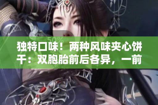 獨(dú)特口味！兩種風(fēng)味夾心餅干：雙胞胎前后各異，一前一后的美味體驗(yàn)！