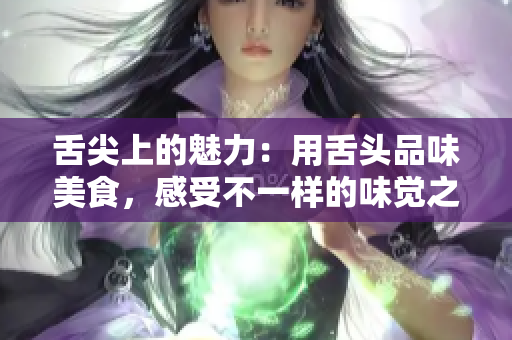 舌尖上的魅力：用舌頭品味美食，感受不一樣的味覺之旅