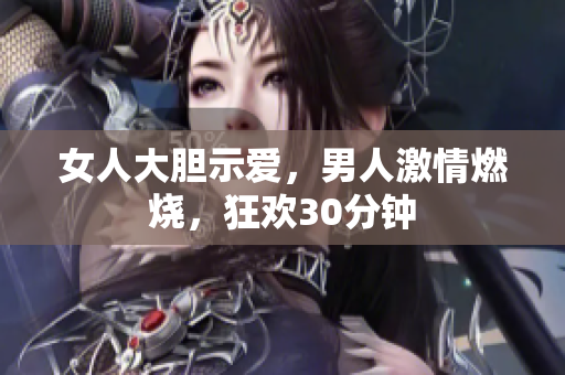 女人大膽示愛，男人激情燃燒，狂歡30分鐘