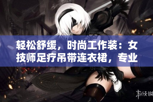 輕松舒緩，時(shí)尚工作裝：女技師足療吊帶連衣裙，專業(yè)又優(yōu)雅！
