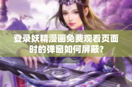 登錄妖精漫畫免費觀看頁面時的彈窗如何屏蔽？