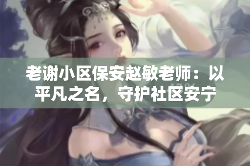 老謝小區(qū)保安趙敏老師：以平凡之名，守護社區(qū)安寧