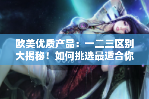 歐美優(yōu)質(zhì)產(chǎn)品：一二三區(qū)別大揭秘！如何挑選最適合你的產(chǎn)品？