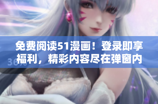 免費(fèi)閱讀51漫畫！登錄即享福利，精彩內(nèi)容盡在彈窗內(nèi)！