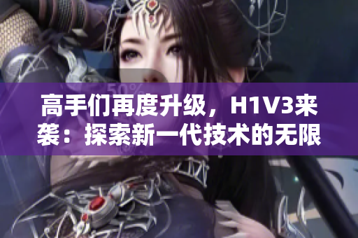 高手們?cè)俣壬?jí)，H1V3來襲：探索新一代技術(shù)的無限可能