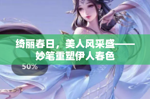 綺麗春日，美人風(fēng)采盛——妙筆重塑伊人春色