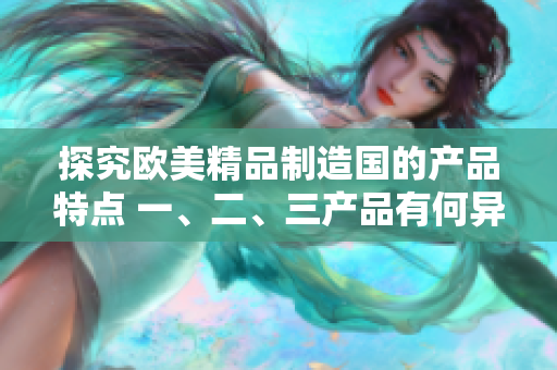 探究歐美精品制造國的產(chǎn)品特點 一、二、三產(chǎn)品有何異同？