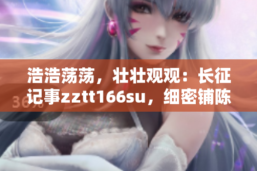 浩浩蕩蕩，壯壯觀觀：長(zhǎng)征記事zztt166su，細(xì)密鋪陳萬(wàn)言篇