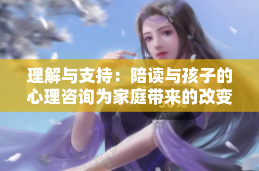 理解與支持：陪讀與孩子的心理咨詢?yōu)榧彝?lái)的改變