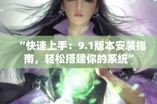 “快速上手：9.1版本安裝指南，輕松搭建你的系統(tǒng)”