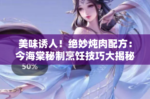 美味誘人！絕妙燉肉配方：今海棠秘制烹飪技巧大揭秘