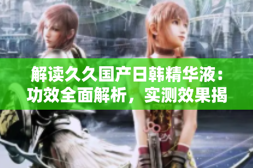 解讀久久國產(chǎn)日韓精華液：功效全面解析，實(shí)測效果揭秘！