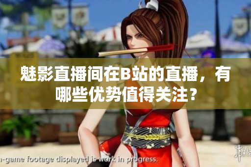 魅影直播間在B站的直播，有哪些優(yōu)勢(shì)值得關(guān)注？