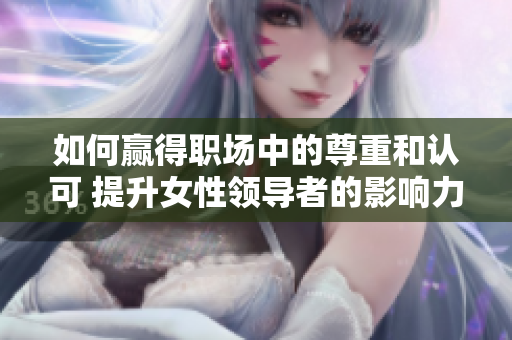 如何贏得職場中的尊重和認可 提升女性領導者的影響力