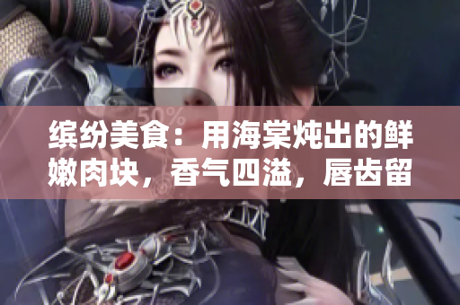 繽紛美食：用海棠燉出的鮮嫩肉塊，香氣四溢，唇齒留香，美味佳肴誘人食欲