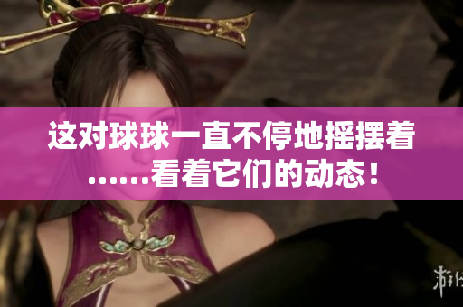 這對球球一直不停地?fù)u擺著……看著它們的動態(tài)！