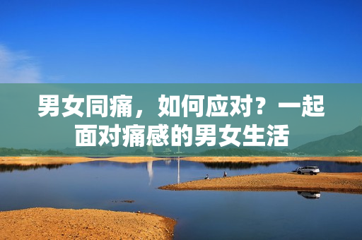 男女同痛，如何應(yīng)對？一起面對痛感的男女生活