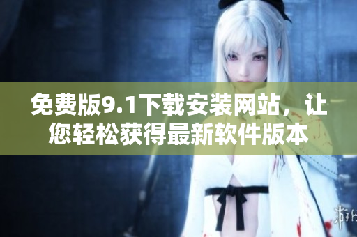 免費版9.1下載安裝網(wǎng)站，讓您輕松獲得最新軟件版本