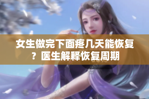 女生做完下面疼幾天能恢復(fù)？醫(yī)生解釋恢復(fù)周期