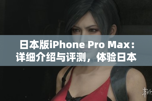 日本版iPhone Pro Max：詳細(xì)介紹與評(píng)測，體驗(yàn)日本市場特色