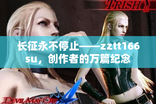 長征永不停止——zztt166su，創(chuàng)作者的萬篇紀(jì)念