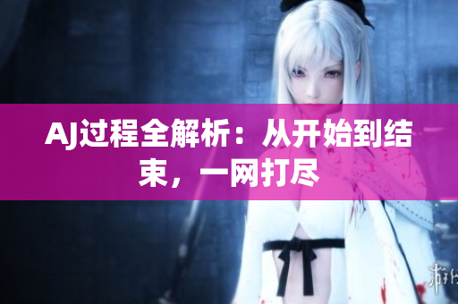 AJ過(guò)程全解析：從開(kāi)始到結(jié)束，一網(wǎng)打盡