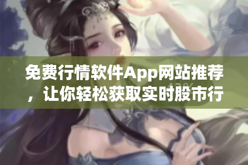 免費(fèi)行情軟件App網(wǎng)站推薦，讓你輕松獲取實(shí)時(shí)股市行情