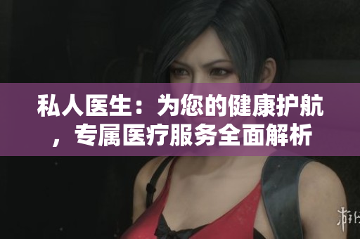 私人醫(yī)生：為您的健康護(hù)航，專(zhuān)屬醫(yī)療服務(wù)全面解析