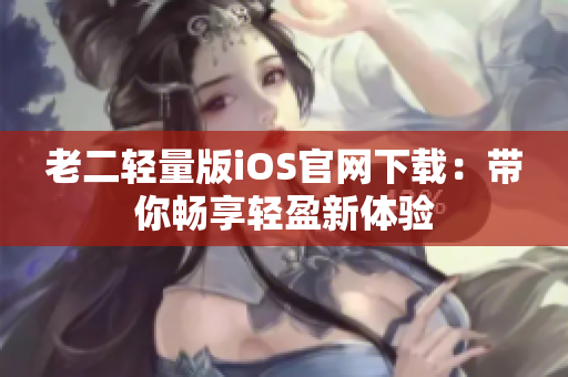 老二輕量版iOS官網(wǎng)下載：帶你暢享輕盈新體驗