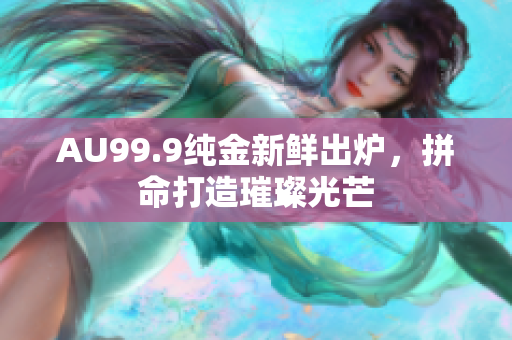 AU99.9純金新鮮出爐，拼命打造璀璨光芒