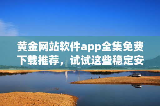 黃金網(wǎng)站軟件app全集免費下載推薦，試試這些穩(wěn)定安全的資源