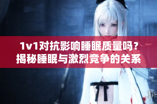 1v1對(duì)抗影響睡眠質(zhì)量嗎？揭秘睡眠與激烈競(jìng)爭(zhēng)的關(guān)系