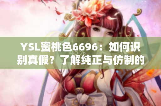 YSL蜜桃色6696：如何識別真假？了解純正與仿制的細(xì)微區(qū)別
