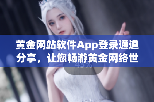 黃金網站軟件App登錄通道分享，讓您暢游黃金網絡世界