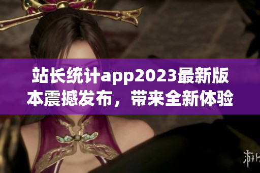站長統(tǒng)計app2023最新版本震撼發(fā)布，帶來全新體驗