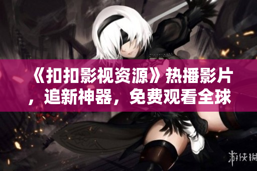 《扣扣影視資源》熱播影片，追新神器，免費觀看全球最新大片