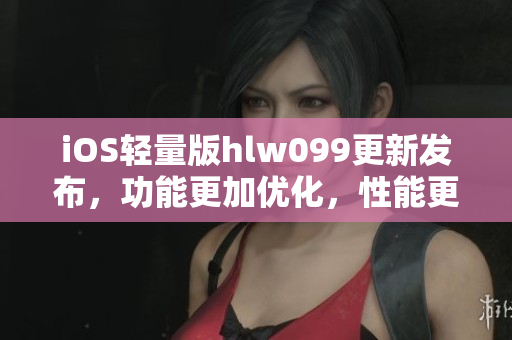iOS輕量版hlw099更新發(fā)布，功能更加優(yōu)化，性能更加出色