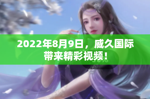 2022年8月9日，威久國際帶來精彩視頻！