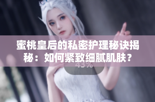 蜜桃皇后的私密護(hù)理秘訣揭秘：如何緊致細(xì)膩肌膚？