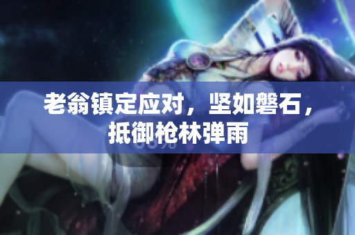 老翁鎮(zhèn)定應(yīng)對，堅(jiān)如磐石，抵御槍林彈雨