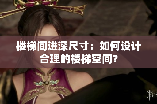 樓梯間進(jìn)深尺寸：如何設(shè)計(jì)合理的樓梯空間？