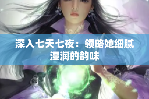 深入七天七夜：領(lǐng)略她細膩濕潤的韻味