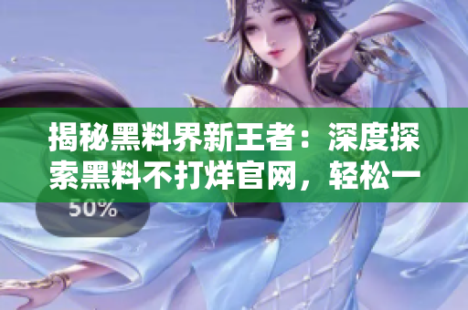 揭秘黑料界新王者：深度探索黑料不打烊官網(wǎng)，輕松一覽ZZTT.WIN最新地址！