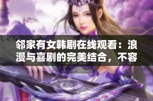 鄰家有女韓劇在線觀看：浪漫與喜劇的完美結(jié)合，不容錯過的韓國愛情劇