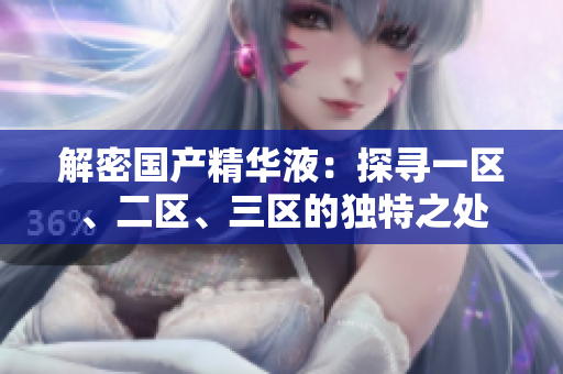 解密國產(chǎn)精華液：探尋一區(qū)、二區(qū)、三區(qū)的獨特之處