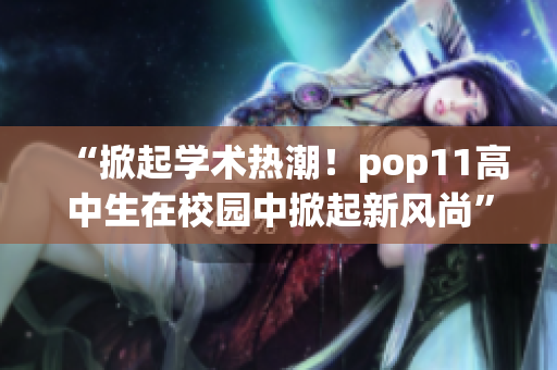 “掀起學(xué)術(shù)熱潮！pop11高中生在校園中掀起新風(fēng)尚”