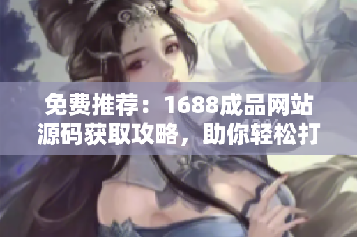 免費(fèi)推薦：1688成品網(wǎng)站源碼獲取攻略，助你輕松打造個(gè)性化電商平臺！